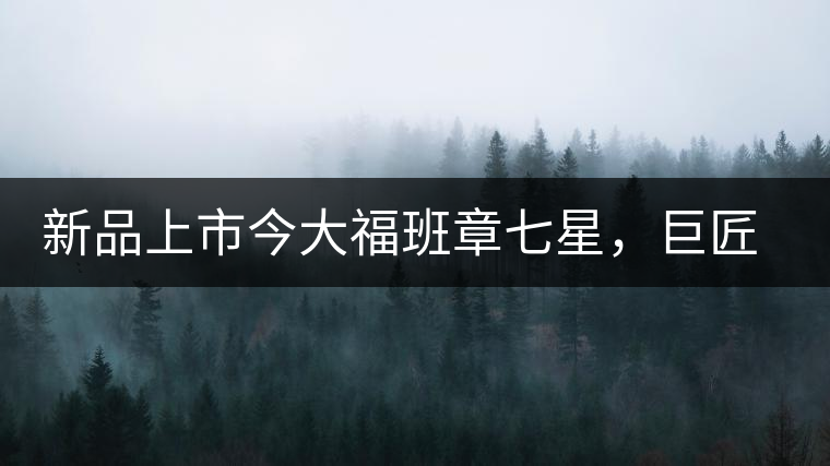 新品上市今大福班章七星，巨匠的技與心，傳世之餅