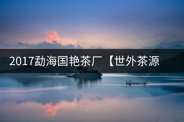 2017勐海國(guó)艷茶廠【世外茶源】古樹(shù)青餅，限量震撼上市！
