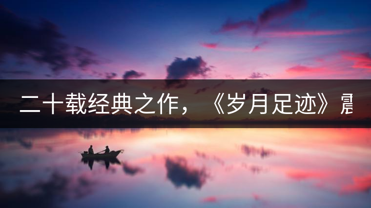 二十載經(jīng)典之作，《歲月足跡》震撼上市！