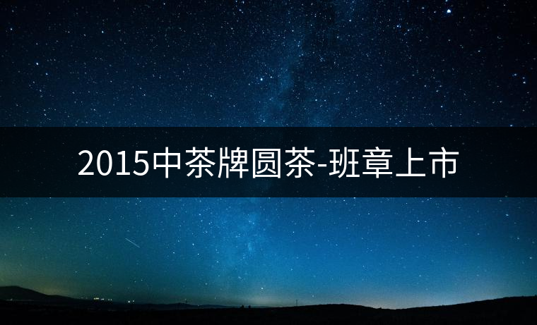2015中茶牌圓茶-班章上市 2015中茶牌圓茶-班章上市