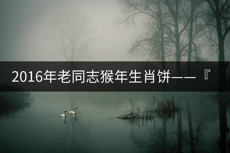2016年老同志猴年生肖餅——『七十二變』即將上市！