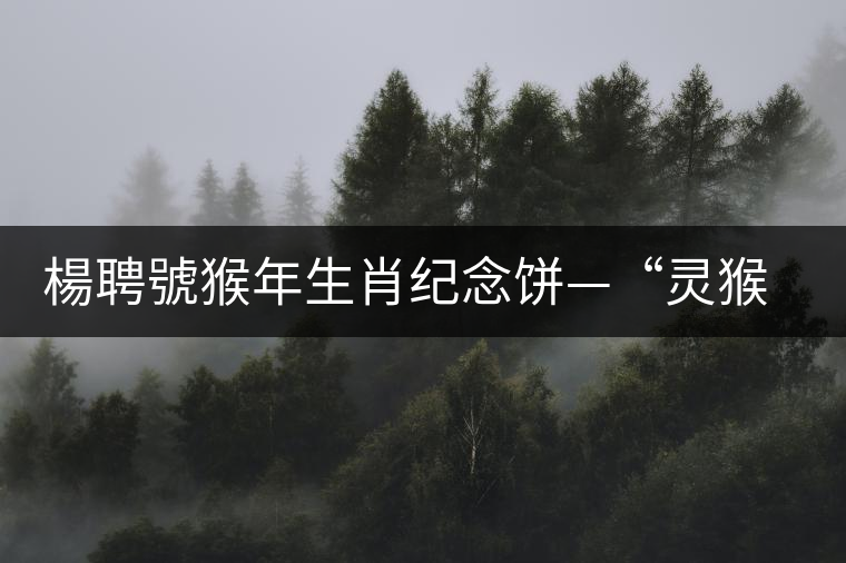 楊聘號(hào)猴年生肖紀(jì)念餅—“靈猴”今日隆重上市 楊聘號(hào)猴年生肖紀(jì)念餅—“靈猴”今日隆重上市