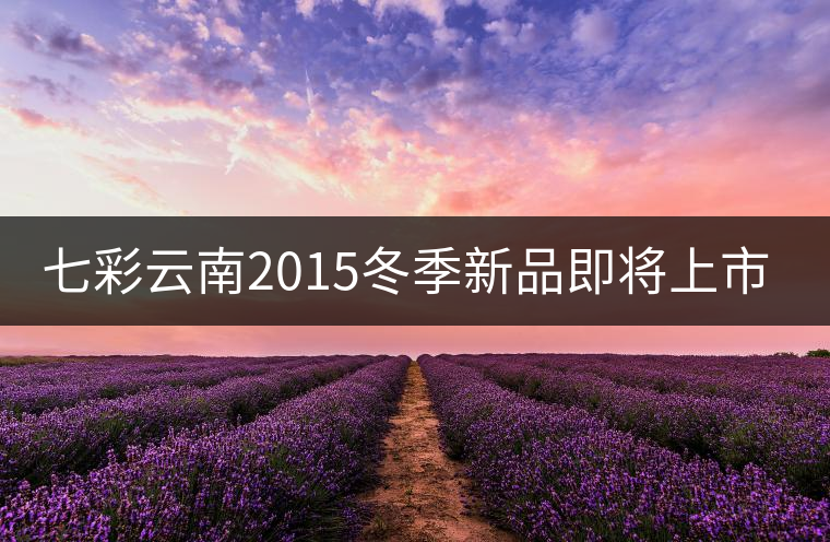 七彩云南2015冬季新品即將上市，敬請期待！