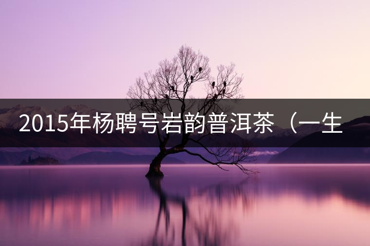 2015年楊聘號巖韻普洱茶（一生一熟）隆重上市！