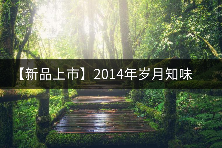 【新品上市】2014年歲月知味金秋 【新品上市】2014年歲月知味金秋