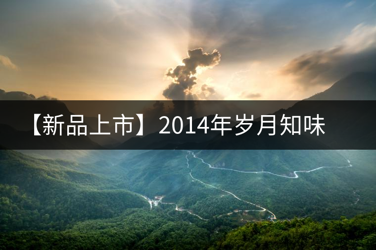 【新品上市】2014年歲月知味玉潤