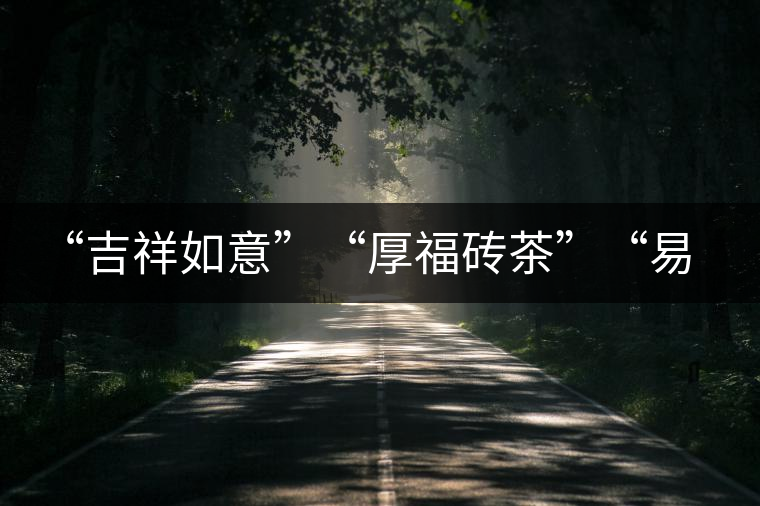 “吉祥如意”“厚福磚茶”“易武茗珠”新品聯(lián)袂上市！