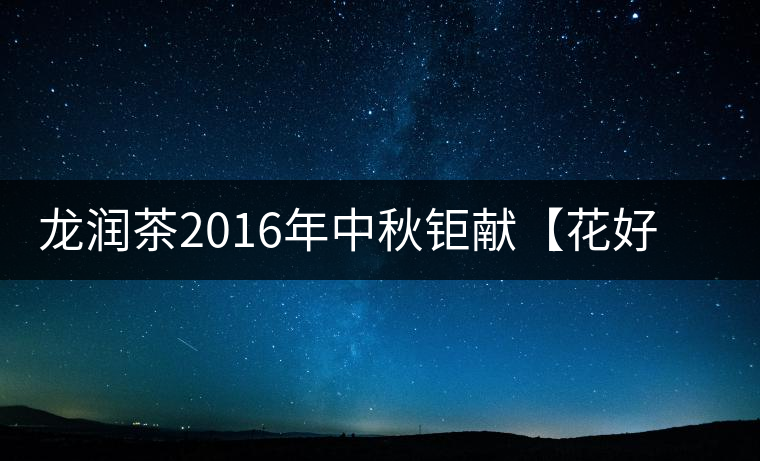 龍潤茶2016年中秋鉅獻(xiàn)【花好月圓】禮盒已經(jīng)馨香上市！