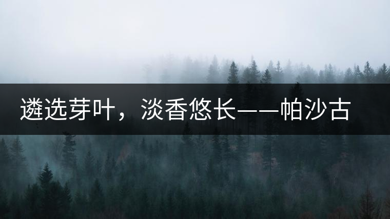 遴選芽葉，淡香悠長(zhǎng)——帕沙古韻