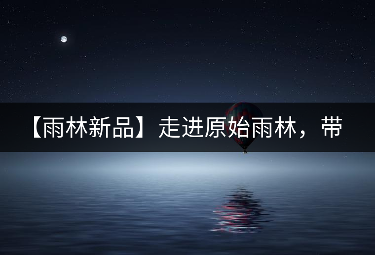 【雨林新品】走進原始雨林，帶你認識古茶樹的鄰居們！