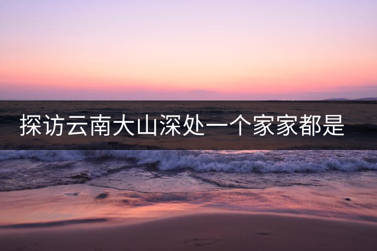 探訪云南大山深處一個家家都是千萬富翁的小村 探訪云南大山深處一個家家都是千萬富翁的小村