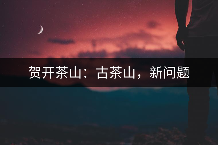 賀開茶山：古茶山，新問題