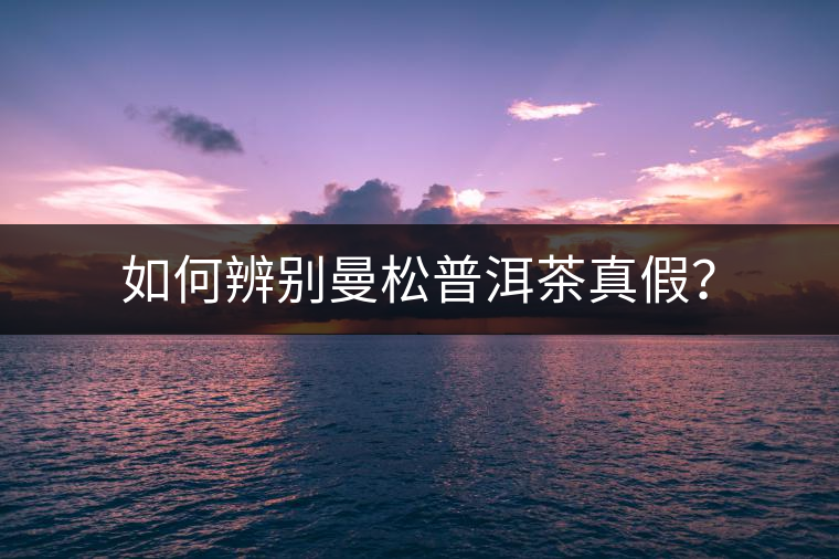 如何辨別曼松普洱茶真假？