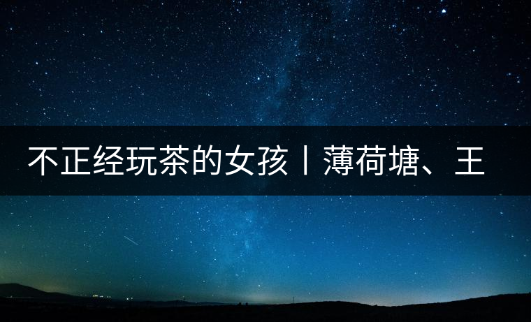 不正經(jīng)玩茶的女孩丨薄荷塘、王子山