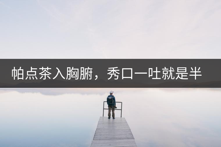 帕點(diǎn)茶入胸腑，秀口一吐就是半座布朗山