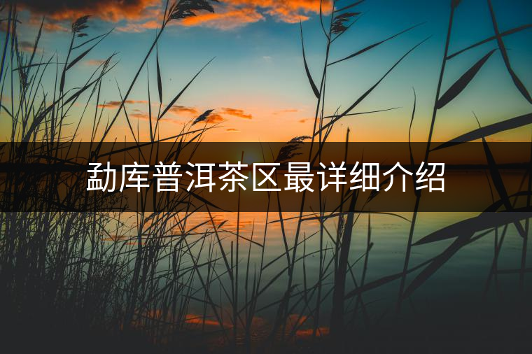 勐庫(kù)普洱茶區(qū)最詳細(xì)介紹 勐庫(kù)普洱茶區(qū)最詳細(xì)介紹
