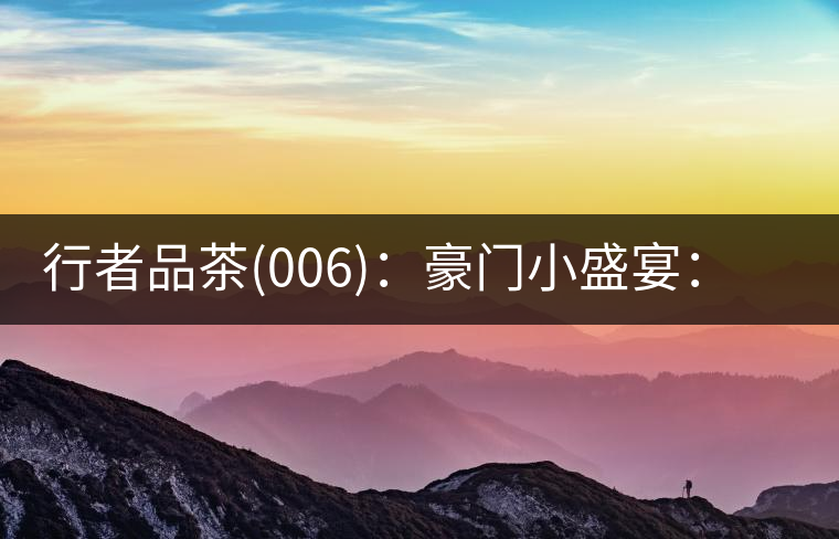 行者品茶(006)：豪門小盛宴：鳳凰窩，易武國有林，天門山。