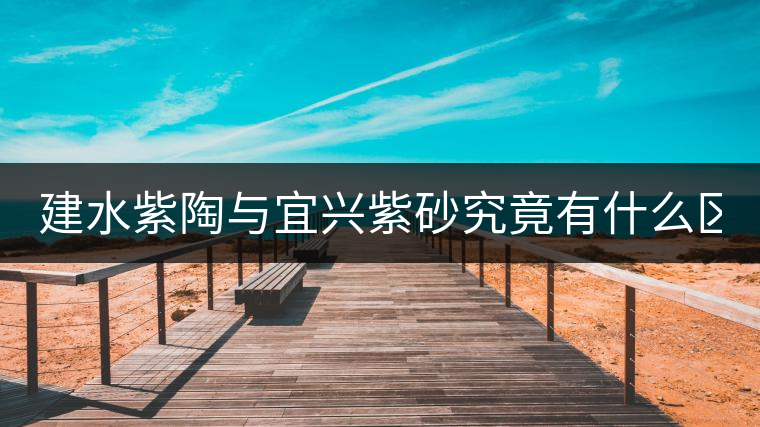 建水紫陶與宜興紫砂究竟有什么區(qū)別？