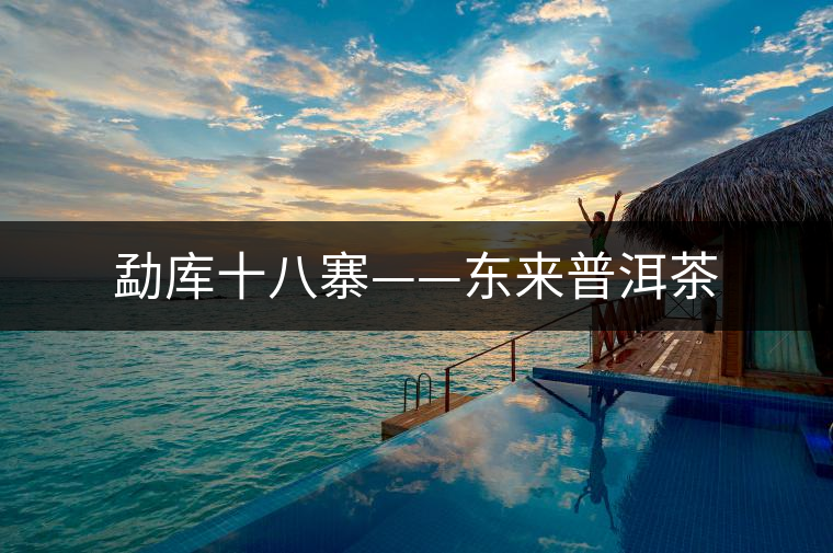 勐庫十八寨——東來普洱茶 勐庫十八寨——東來普洱茶