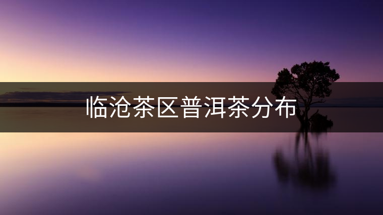 臨滄茶區(qū)普洱茶分布 臨滄茶區(qū)普洱茶分布
