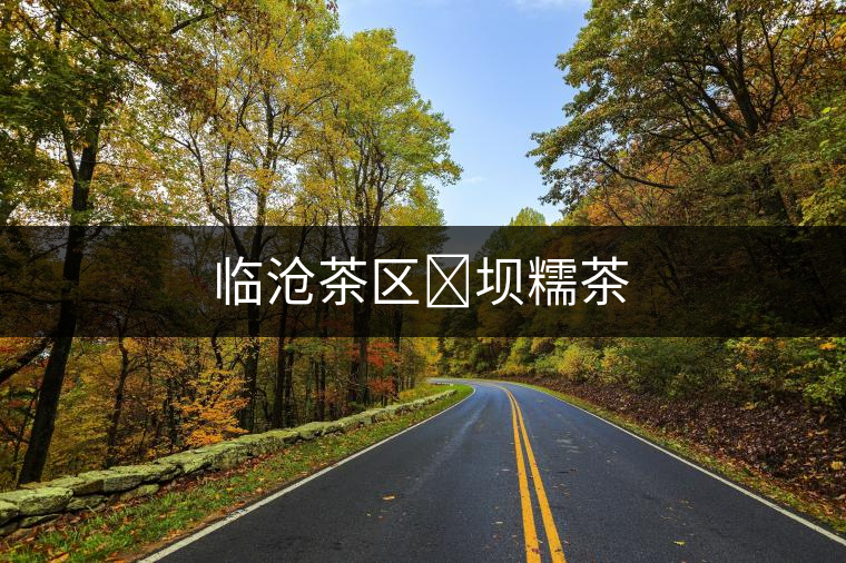 臨滄茶區(qū)?壩糯茶 臨滄茶區(qū)?壩糯茶