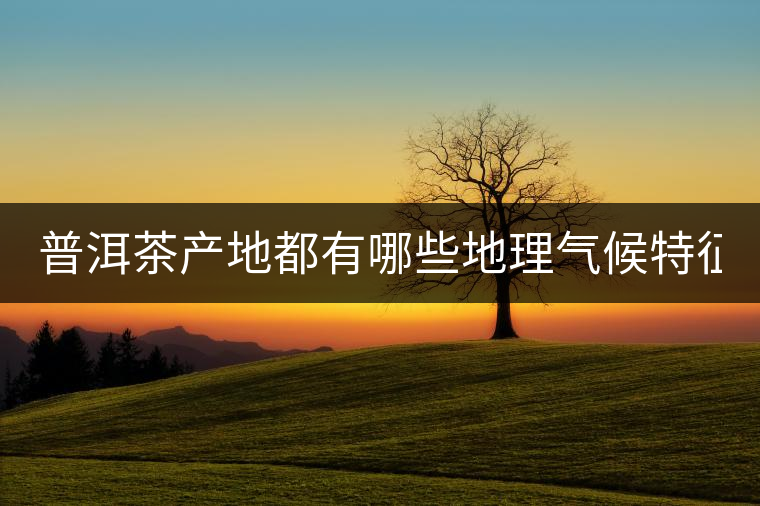 普洱茶產(chǎn)地都有哪些地理氣候特征？