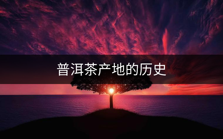 普洱茶產地的歷史 普洱茶產地的歷史