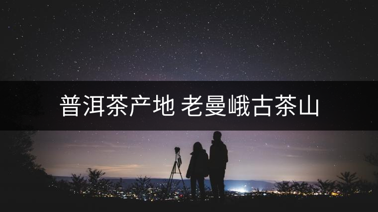 普洱茶產(chǎn)地 老曼峨古茶山 普洱茶產(chǎn)地 老曼峨古茶山