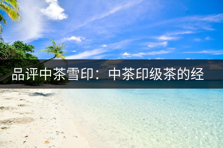 品評中茶雪?。褐胁栌〖壊璧慕?jīng)典傳承