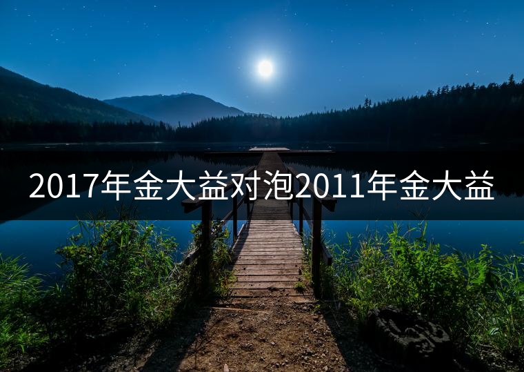 2017年金大益對(duì)泡2011年金大益 2017年金大益對(duì)泡2011年金大益