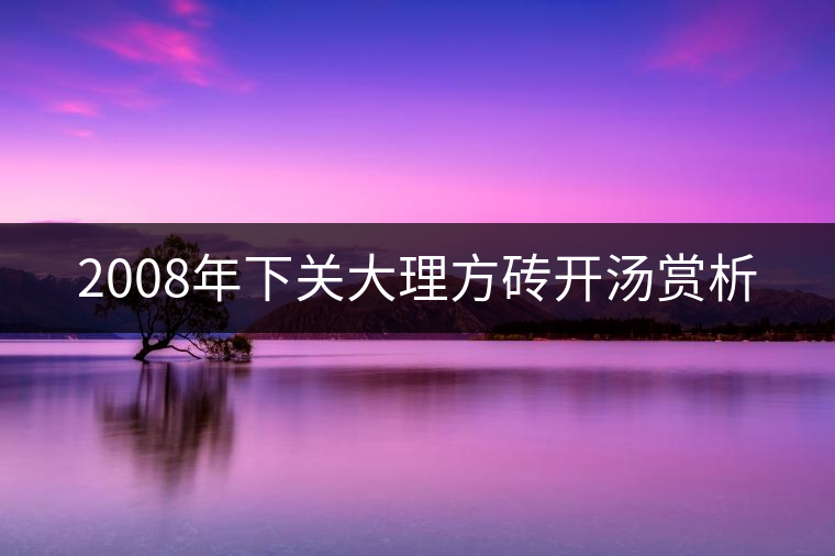 2008年下關(guān)大理方磚開湯賞析 2008年下關(guān)大理方磚開湯賞析