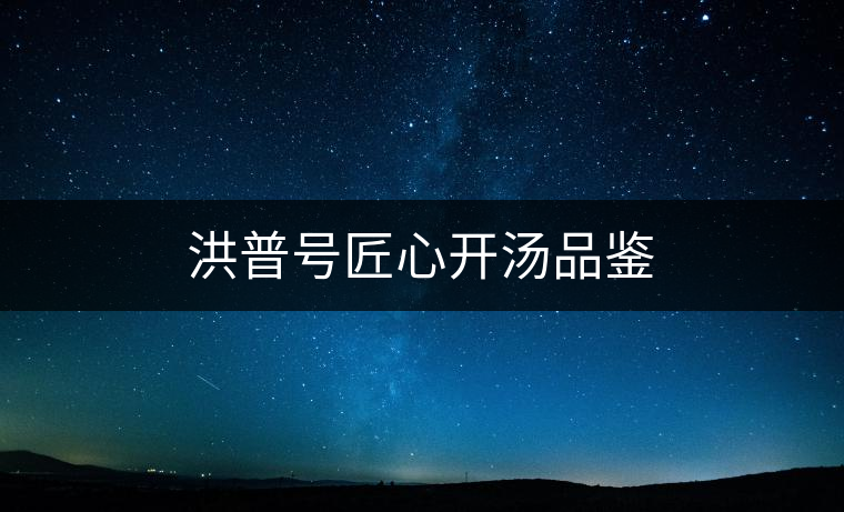 洪普號匠心開湯品鑒 洪普號匠心開湯品鑒
