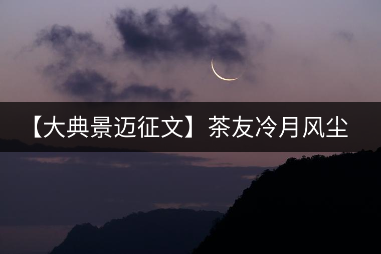 【大典景邁征文】茶友冷月風(fēng)塵 開湯品鑒 【大典景邁征文】茶友冷月風(fēng)塵 開湯品鑒