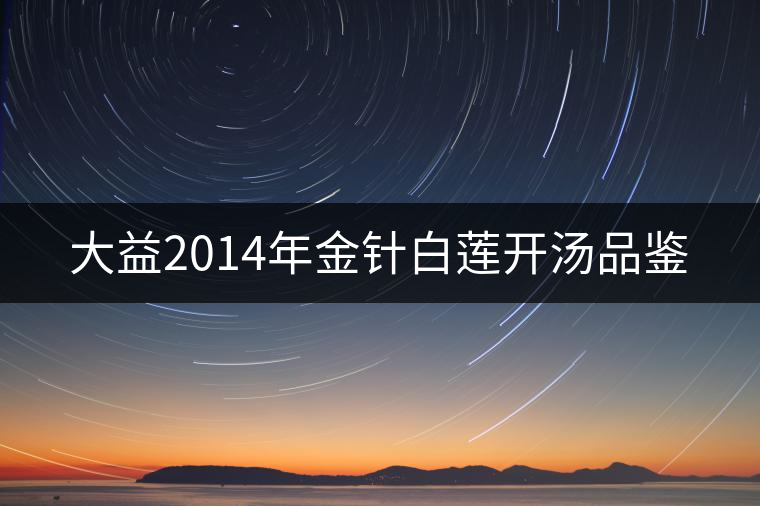 大益2014年金針白蓮開(kāi)湯品鑒 大益2014年金針白蓮開(kāi)湯品鑒