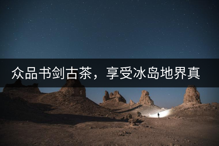 眾品書劍古茶，享受冰島地界真實的味道