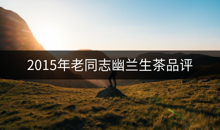 2015年老同志幽蘭生茶品評(píng)