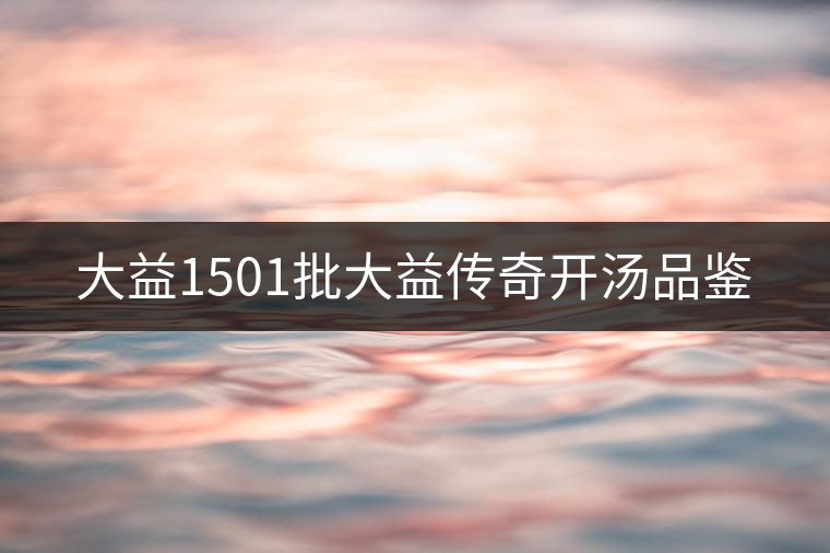 大益1501批大益?zhèn)髌骈_湯品鑒 大益1501批大益?zhèn)髌骈_湯品鑒