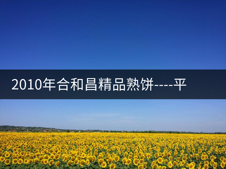 2010年合和昌精品熟餅----平和柔潤(rùn)、香清甘冽