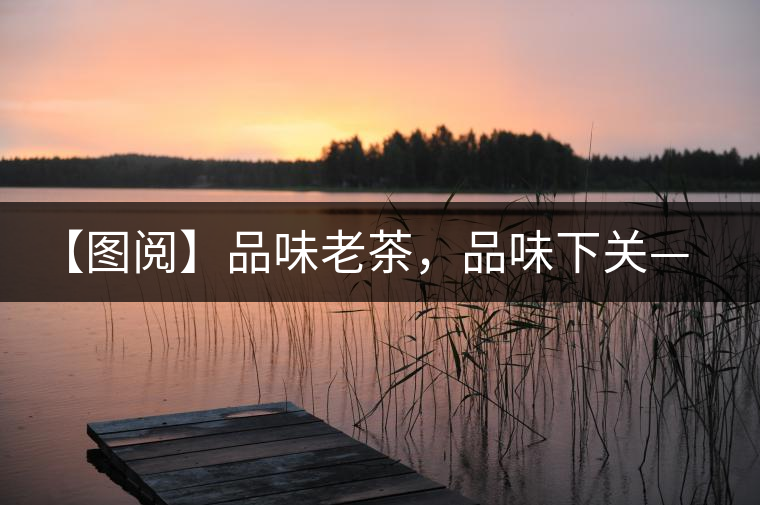 【圖閱】品味老茶，品味下關(guān)——下關(guān)鐵餅開湯