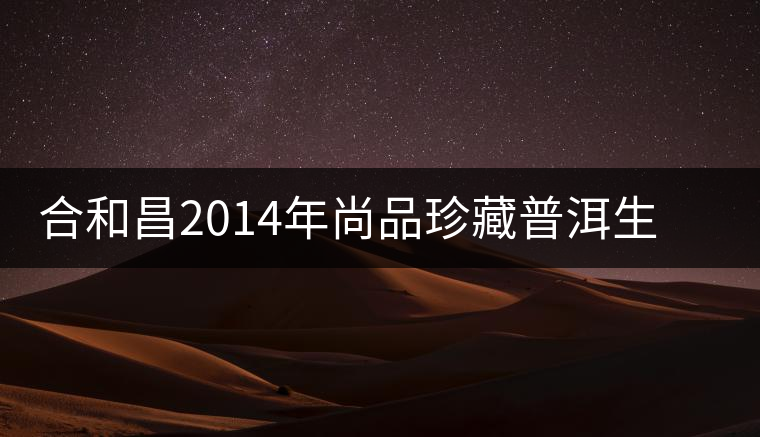 合和昌2014年尚品珍藏普洱生茶開湯品鑒 合和昌2014年尚品珍藏普洱生茶開湯品鑒
