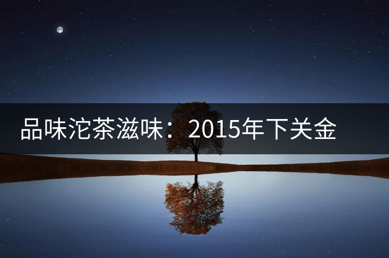 品味沱茶滋味:2015年下關(guān)金榜甲沱生茶品鑒 品味沱茶滋味:2015年下關(guān)金榜甲沱生茶品鑒
