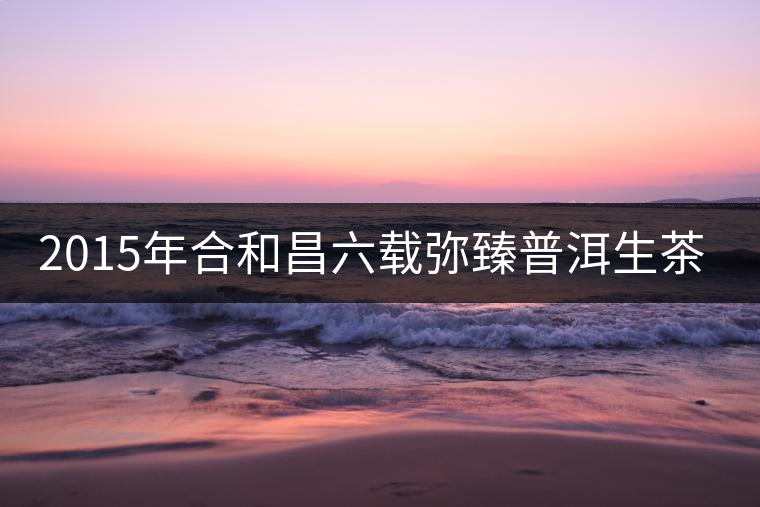 2015年合和昌六載彌臻普洱生茶開(kāi)湯品鑒