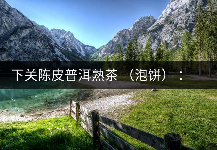 下關陳皮普洱熟茶 （泡餅） ：值得尖叫的味道，陳皮熟普茶！