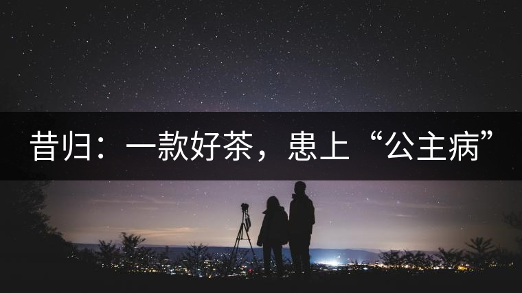 昔歸：一款好茶，患上“公主病”