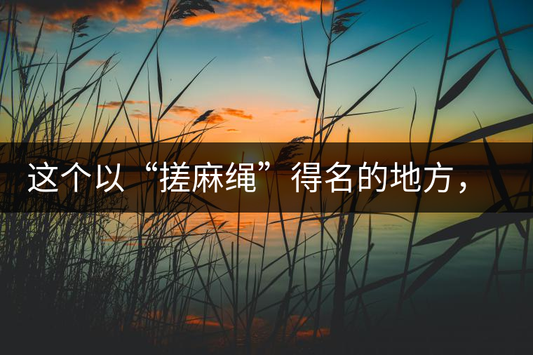 這個(gè)以“搓麻繩”得名的地方，為什么會成為“臨滄班章”