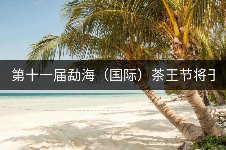第十一屆勐海（國(guó)際）茶王節(jié)將于9月28日在勐海隆重舉行