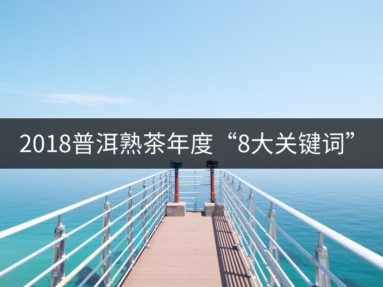 2018普洱熟茶年度“8大關(guān)鍵詞”！