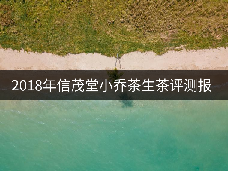 2018年信茂堂小喬茶生茶評測報告 2018年信茂堂小喬茶生茶評測報告