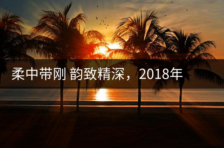 柔中帶剛 韻致精深，2018年天弘弘韻天下生茶試用評(píng)測報(bào)告