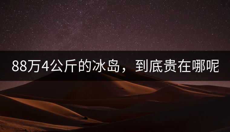 88萬(wàn)4公斤的冰島，到底貴在哪呢？